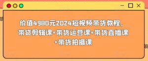 价值4980元2024短视频带货教程，带贷剪辑课+带货运营课+带货直播课+带货拍摄课-星利智